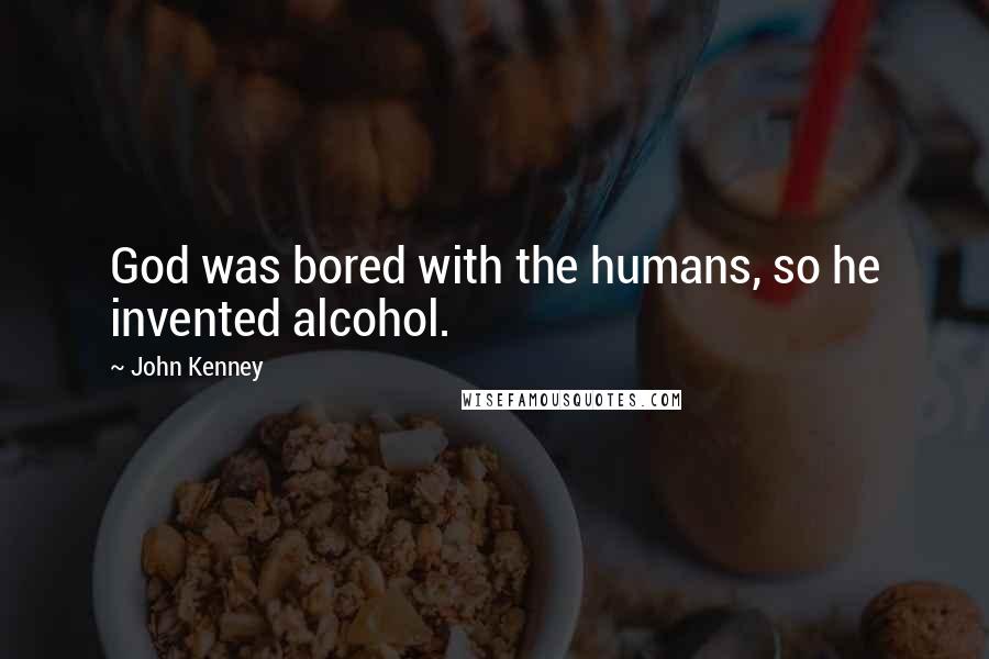 John Kenney Quotes: God was bored with the humans, so he invented alcohol.