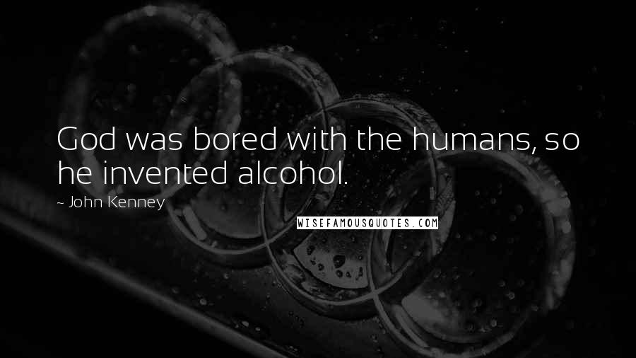 John Kenney Quotes: God was bored with the humans, so he invented alcohol.