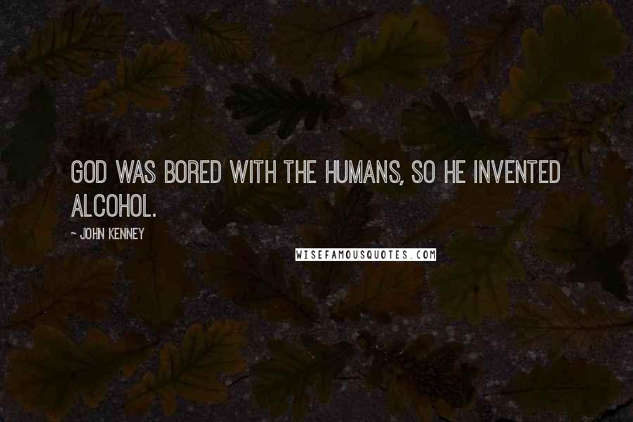 John Kenney Quotes: God was bored with the humans, so he invented alcohol.