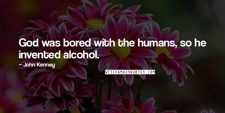 John Kenney Quotes: God was bored with the humans, so he invented alcohol.