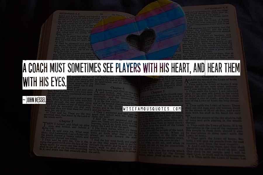 John Kessel Quotes: A coach must sometimes see players with his heart, and hear them with his eyes.