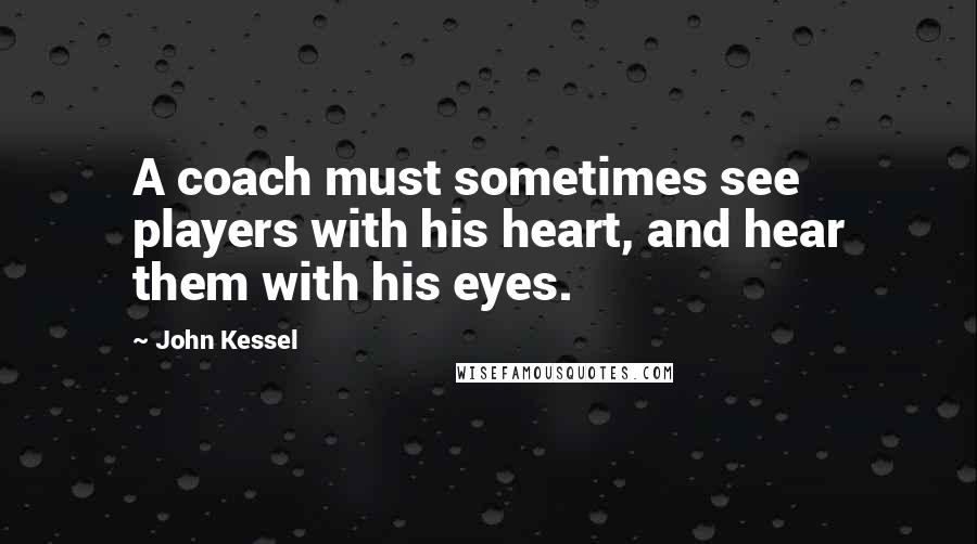 John Kessel Quotes: A coach must sometimes see players with his heart, and hear them with his eyes.