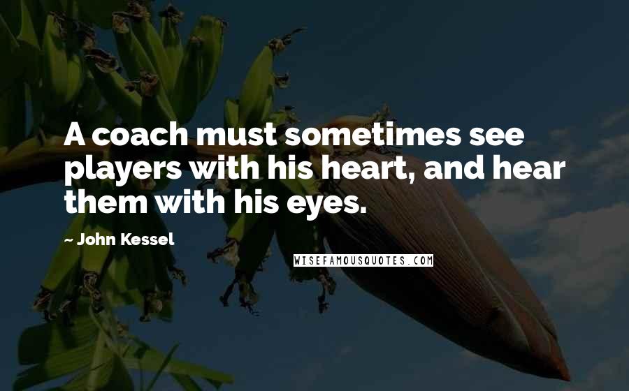 John Kessel Quotes: A coach must sometimes see players with his heart, and hear them with his eyes.