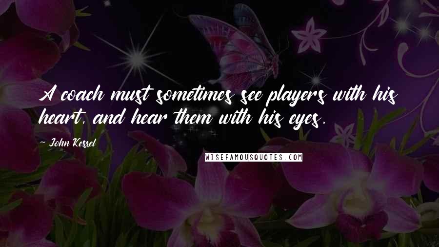 John Kessel Quotes: A coach must sometimes see players with his heart, and hear them with his eyes.