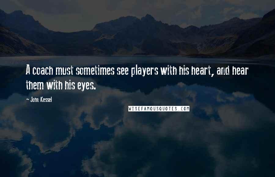 John Kessel Quotes: A coach must sometimes see players with his heart, and hear them with his eyes.