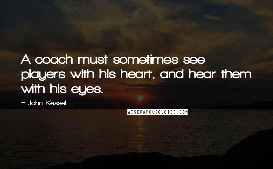 John Kessel Quotes: A coach must sometimes see players with his heart, and hear them with his eyes.