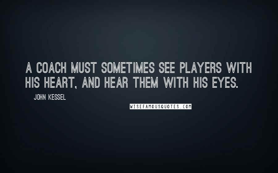 John Kessel Quotes: A coach must sometimes see players with his heart, and hear them with his eyes.