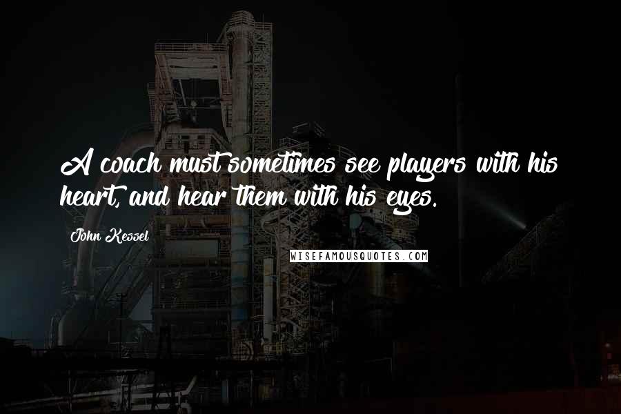 John Kessel Quotes: A coach must sometimes see players with his heart, and hear them with his eyes.