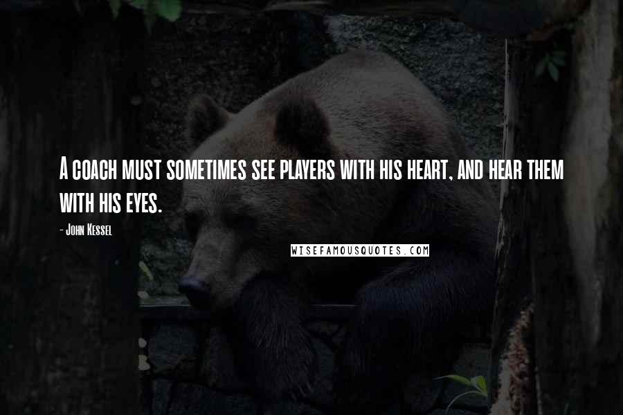 John Kessel Quotes: A coach must sometimes see players with his heart, and hear them with his eyes.