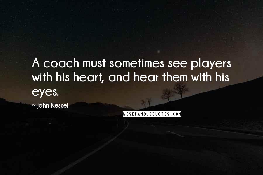 John Kessel Quotes: A coach must sometimes see players with his heart, and hear them with his eyes.