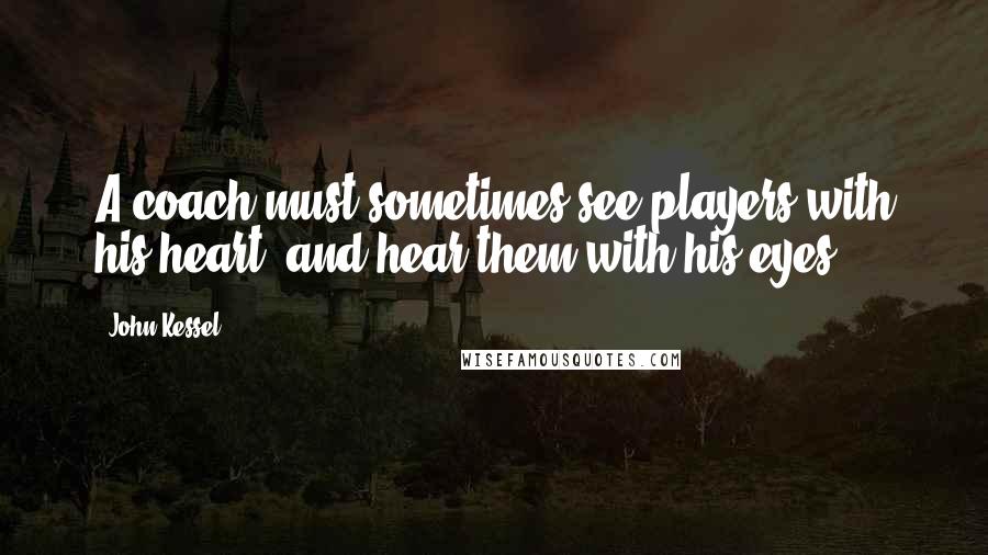 John Kessel Quotes: A coach must sometimes see players with his heart, and hear them with his eyes.