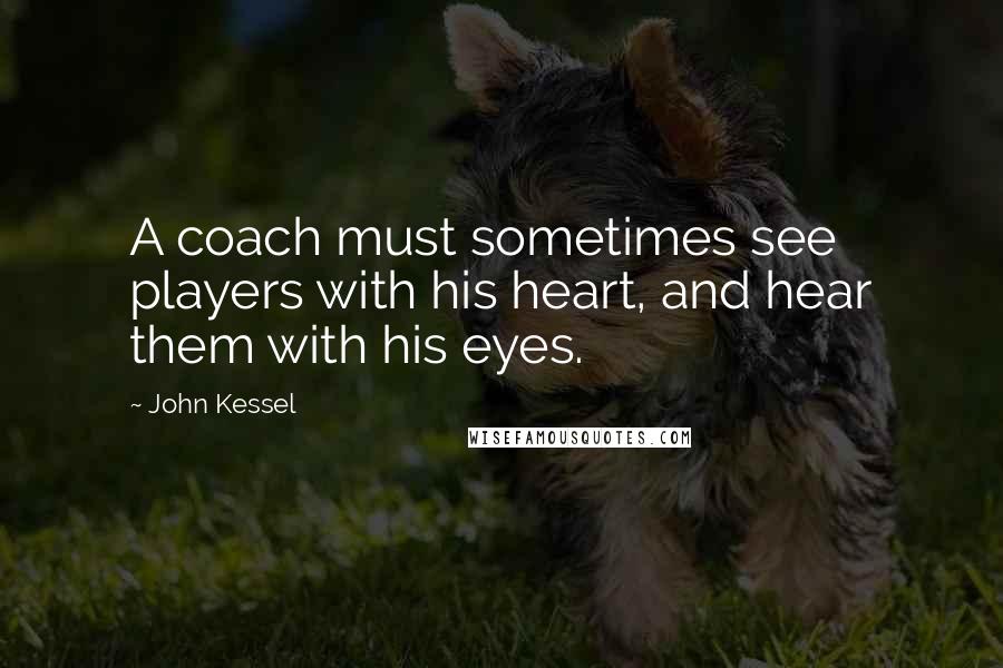 John Kessel Quotes: A coach must sometimes see players with his heart, and hear them with his eyes.