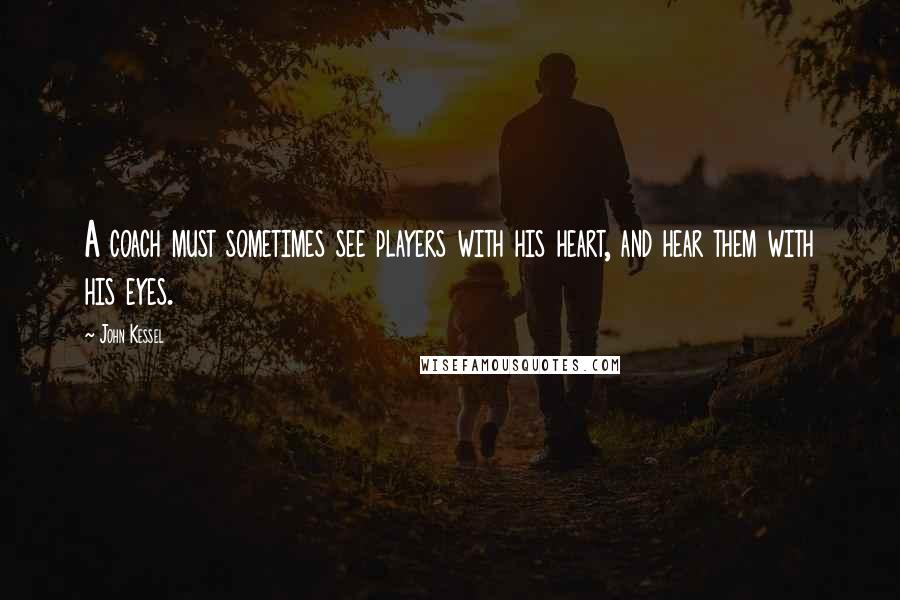 John Kessel Quotes: A coach must sometimes see players with his heart, and hear them with his eyes.