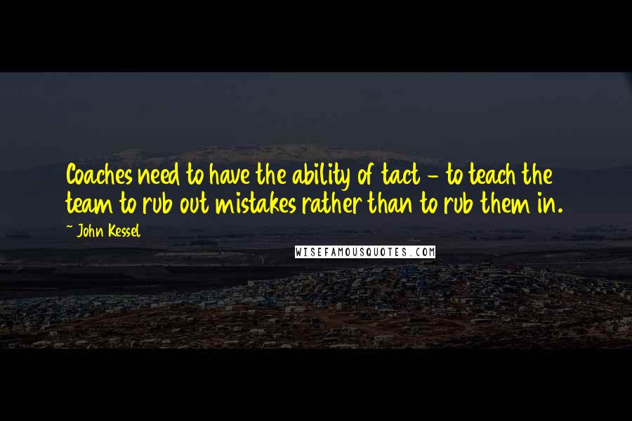 John Kessel Quotes: Coaches need to have the ability of tact - to teach the team to rub out mistakes rather than to rub them in.