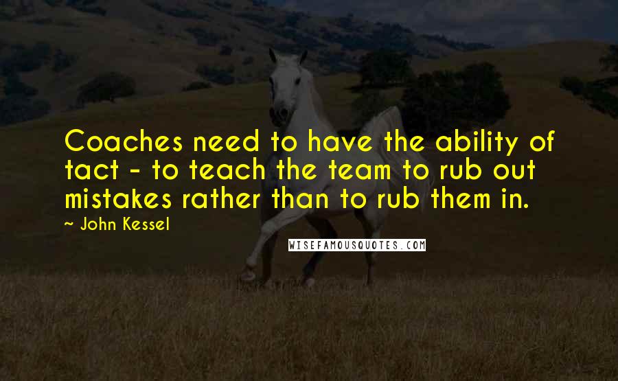 John Kessel Quotes: Coaches need to have the ability of tact - to teach the team to rub out mistakes rather than to rub them in.