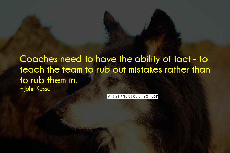 John Kessel Quotes: Coaches need to have the ability of tact - to teach the team to rub out mistakes rather than to rub them in.