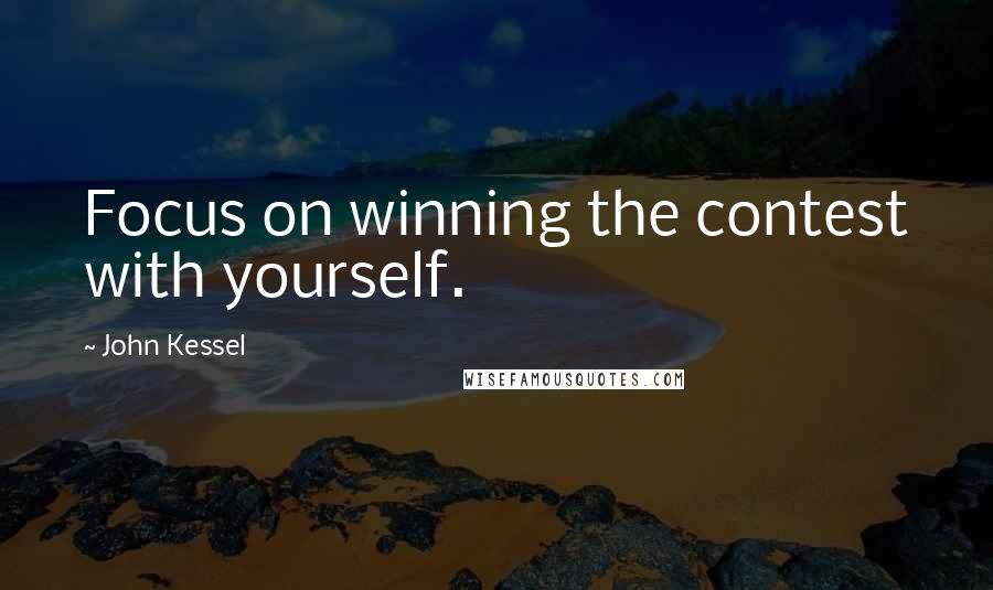 John Kessel Quotes: Focus on winning the contest with yourself.