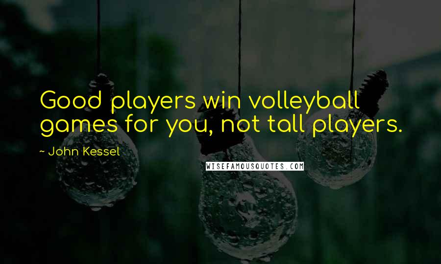 John Kessel Quotes: Good players win volleyball games for you, not tall players.