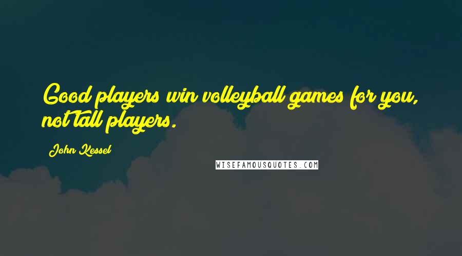 John Kessel Quotes: Good players win volleyball games for you, not tall players.