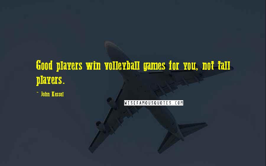 John Kessel Quotes: Good players win volleyball games for you, not tall players.