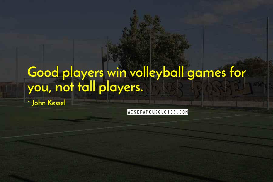 John Kessel Quotes: Good players win volleyball games for you, not tall players.