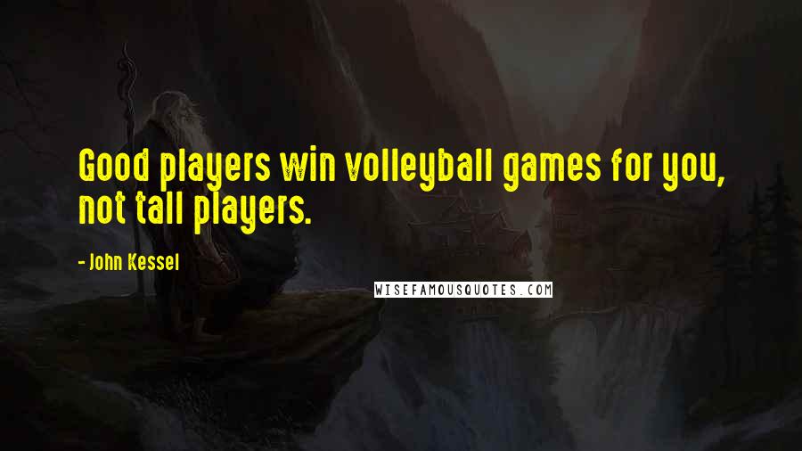 John Kessel Quotes: Good players win volleyball games for you, not tall players.