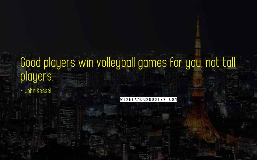 John Kessel Quotes: Good players win volleyball games for you, not tall players.