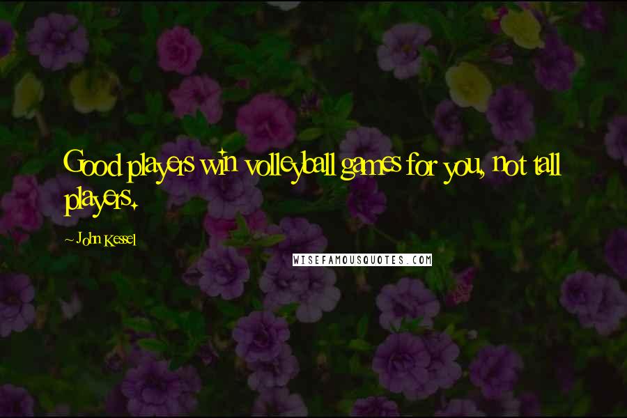 John Kessel Quotes: Good players win volleyball games for you, not tall players.