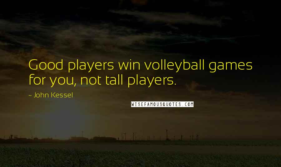 John Kessel Quotes: Good players win volleyball games for you, not tall players.