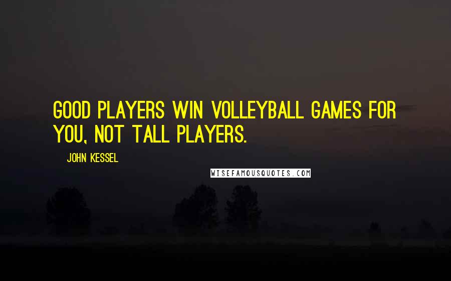 John Kessel Quotes: Good players win volleyball games for you, not tall players.
