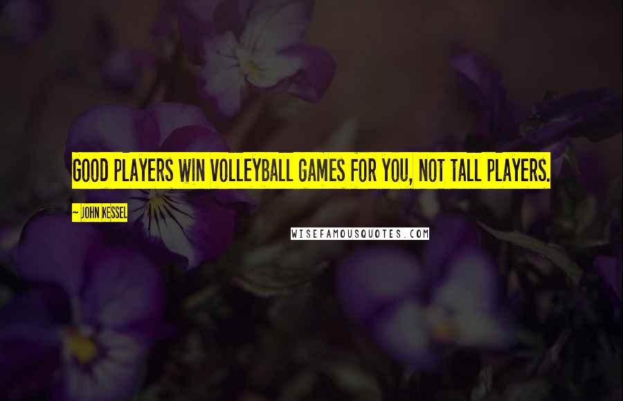 John Kessel Quotes: Good players win volleyball games for you, not tall players.