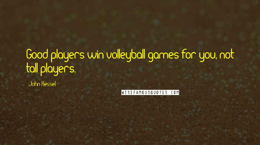 John Kessel Quotes: Good players win volleyball games for you, not tall players.