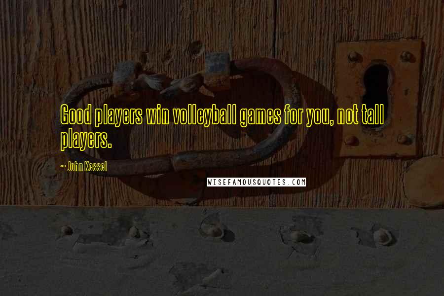 John Kessel Quotes: Good players win volleyball games for you, not tall players.