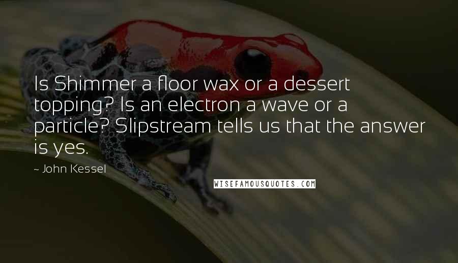 John Kessel Quotes: Is Shimmer a floor wax or a dessert topping? Is an electron a wave or a particle? Slipstream tells us that the answer is yes.