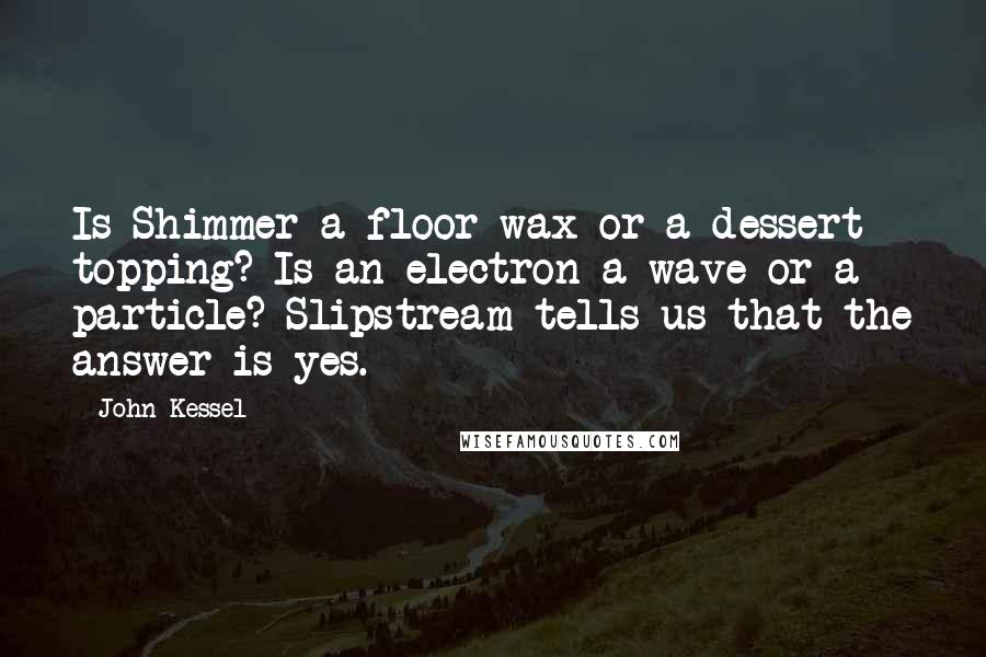 John Kessel Quotes: Is Shimmer a floor wax or a dessert topping? Is an electron a wave or a particle? Slipstream tells us that the answer is yes.
