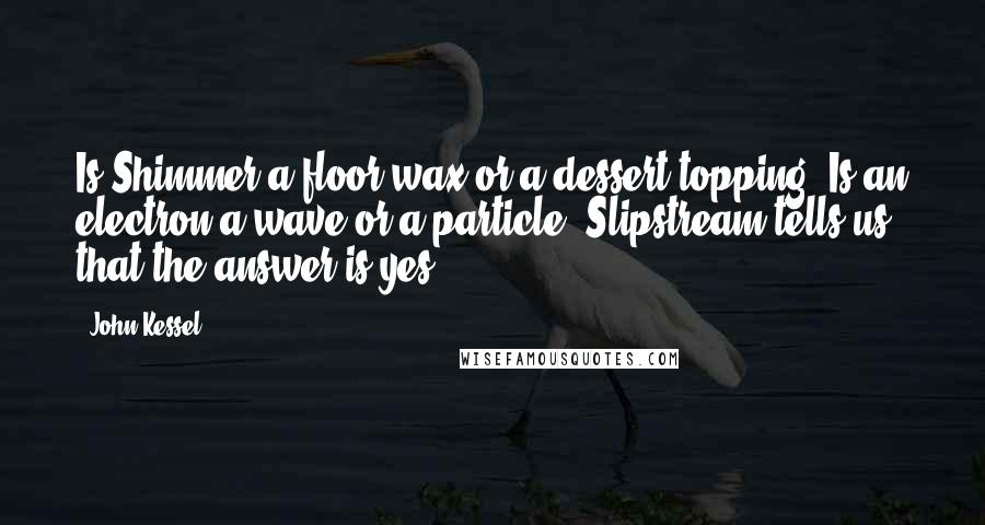 John Kessel Quotes: Is Shimmer a floor wax or a dessert topping? Is an electron a wave or a particle? Slipstream tells us that the answer is yes.