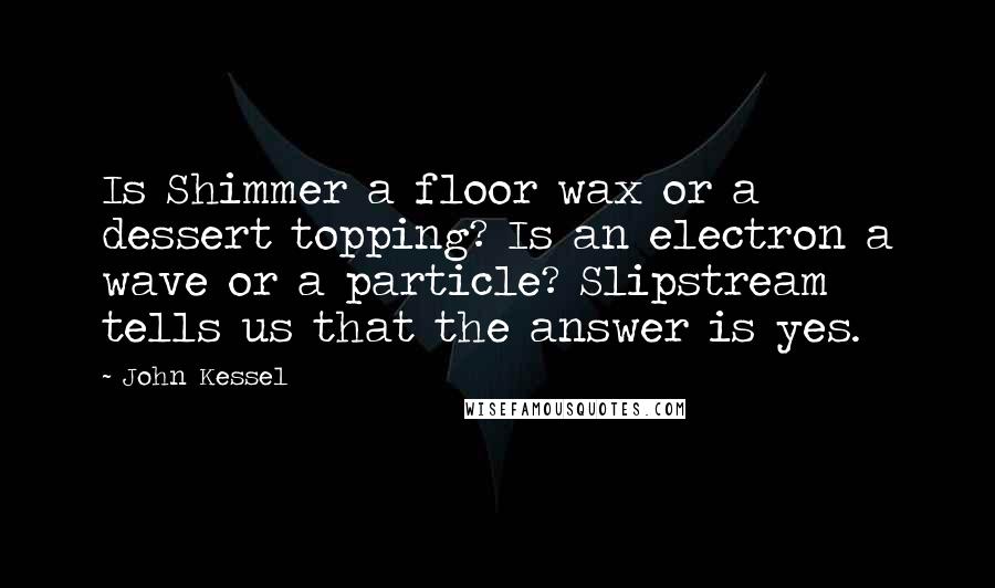 John Kessel Quotes: Is Shimmer a floor wax or a dessert topping? Is an electron a wave or a particle? Slipstream tells us that the answer is yes.