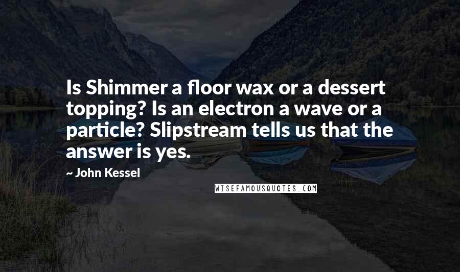 John Kessel Quotes: Is Shimmer a floor wax or a dessert topping? Is an electron a wave or a particle? Slipstream tells us that the answer is yes.