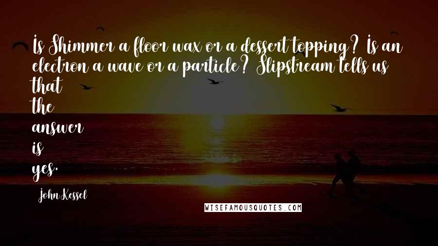 John Kessel Quotes: Is Shimmer a floor wax or a dessert topping? Is an electron a wave or a particle? Slipstream tells us that the answer is yes.