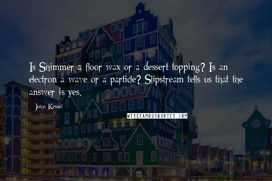 John Kessel Quotes: Is Shimmer a floor wax or a dessert topping? Is an electron a wave or a particle? Slipstream tells us that the answer is yes.