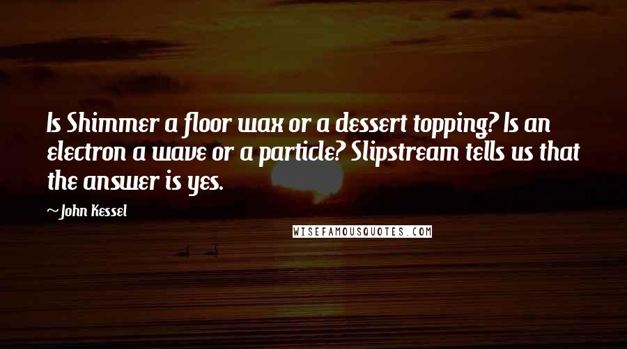 John Kessel Quotes: Is Shimmer a floor wax or a dessert topping? Is an electron a wave or a particle? Slipstream tells us that the answer is yes.