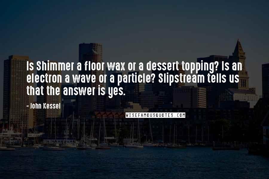 John Kessel Quotes: Is Shimmer a floor wax or a dessert topping? Is an electron a wave or a particle? Slipstream tells us that the answer is yes.