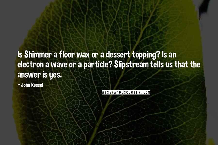 John Kessel Quotes: Is Shimmer a floor wax or a dessert topping? Is an electron a wave or a particle? Slipstream tells us that the answer is yes.