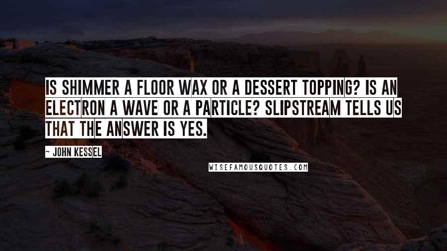 John Kessel Quotes: Is Shimmer a floor wax or a dessert topping? Is an electron a wave or a particle? Slipstream tells us that the answer is yes.