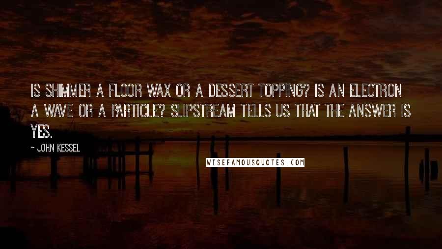 John Kessel Quotes: Is Shimmer a floor wax or a dessert topping? Is an electron a wave or a particle? Slipstream tells us that the answer is yes.