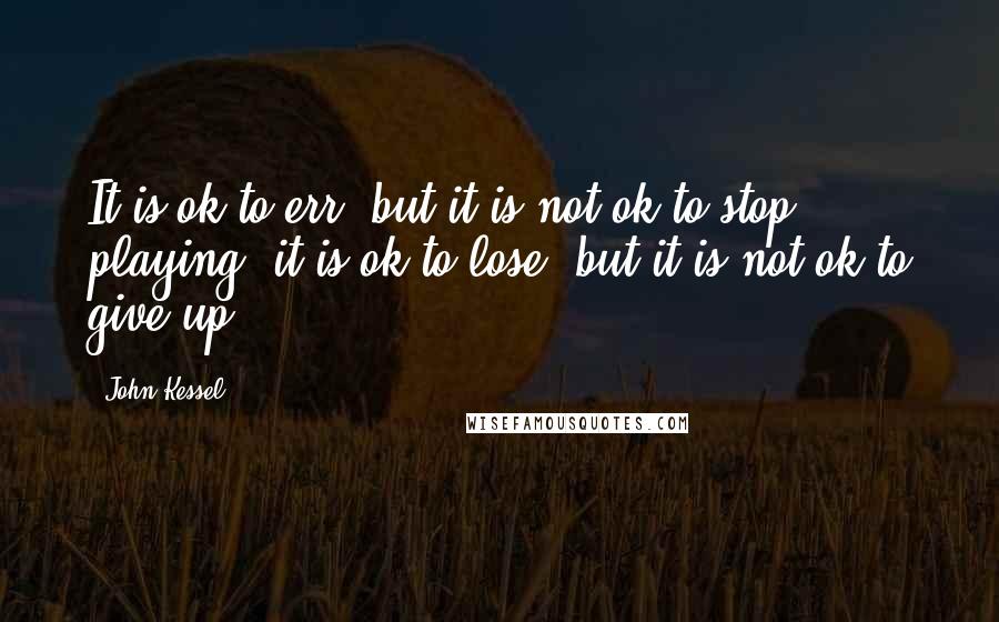 John Kessel Quotes: It is ok to err, but it is not ok to stop playing; it is ok to lose, but it is not ok to give up.