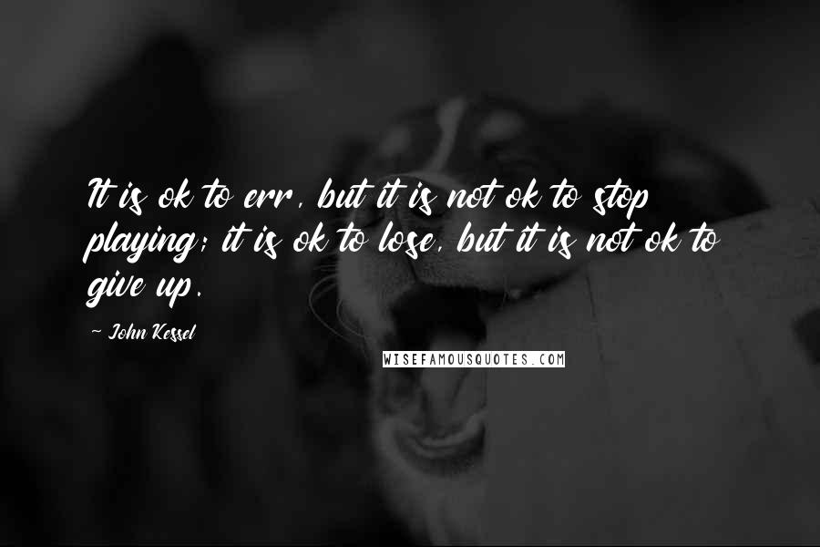 John Kessel Quotes: It is ok to err, but it is not ok to stop playing; it is ok to lose, but it is not ok to give up.