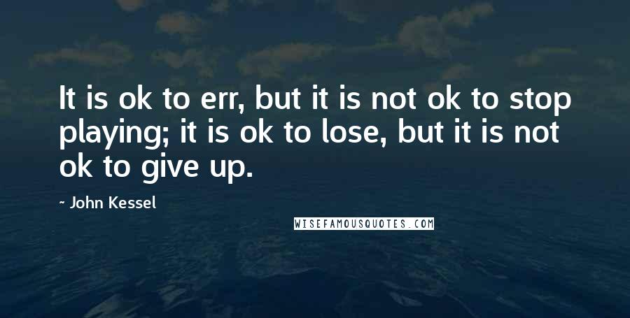 John Kessel Quotes: It is ok to err, but it is not ok to stop playing; it is ok to lose, but it is not ok to give up.