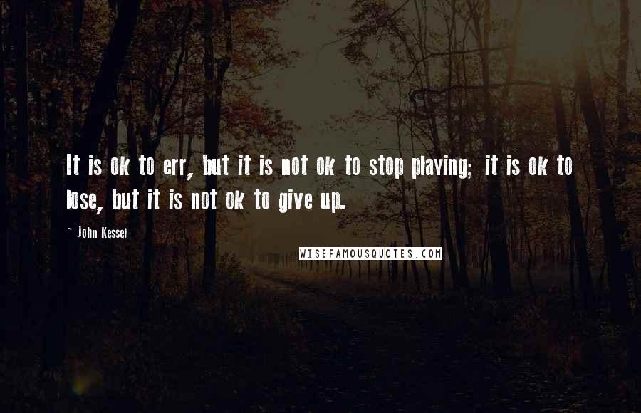 John Kessel Quotes: It is ok to err, but it is not ok to stop playing; it is ok to lose, but it is not ok to give up.