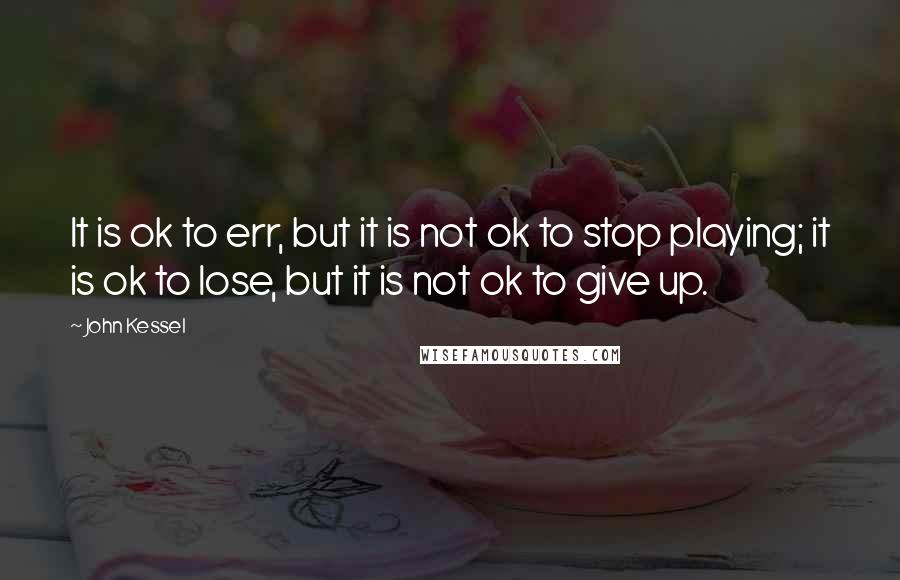 John Kessel Quotes: It is ok to err, but it is not ok to stop playing; it is ok to lose, but it is not ok to give up.